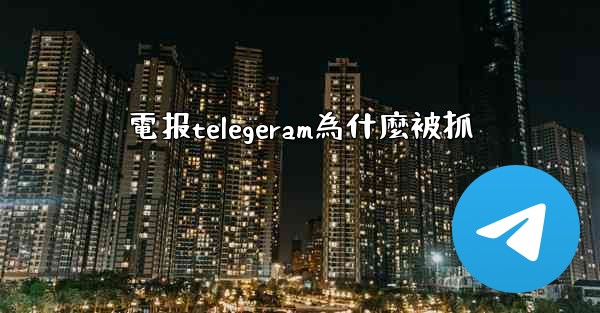 電报telegeram為什麼被抓