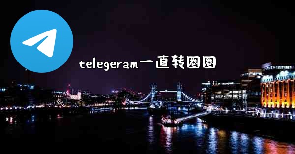 telegeram一直转圈圈