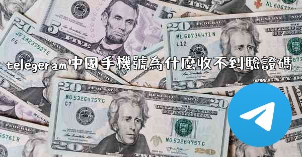 telegeram中國手機號為什麼收不到驗證碼