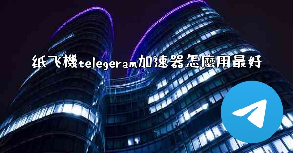 纸飞機telegeram加速器怎麼用最好