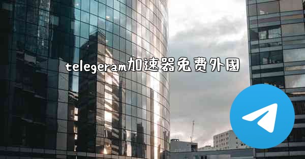 telegeram加速器免费外國