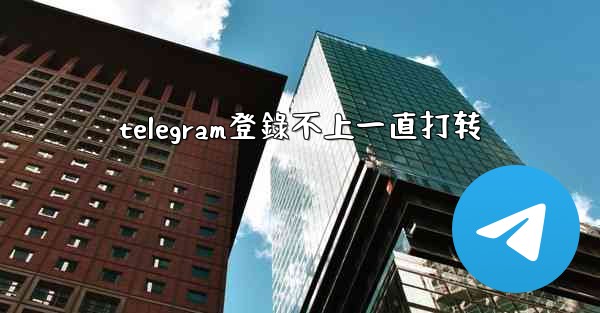 telegram登錄不上一直打转