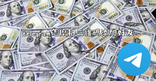 telegram怎麼扫二维碼添加好友