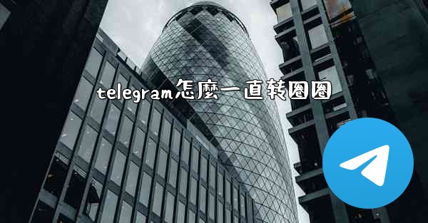 telegram怎麼一直转圈圈