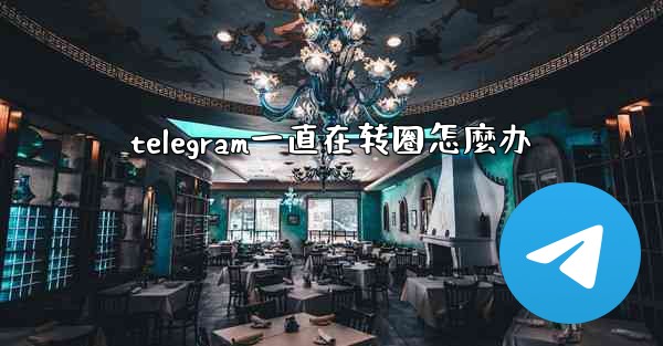 telegram一直在转圈怎麼办