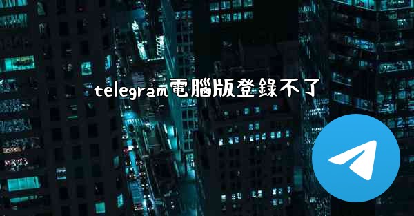 telegram電腦版登錄不了
