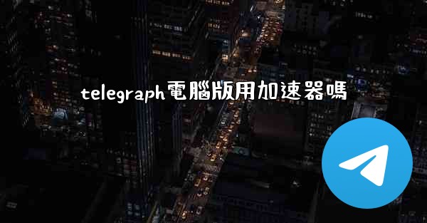 telegraph電腦版用加速器嗎
