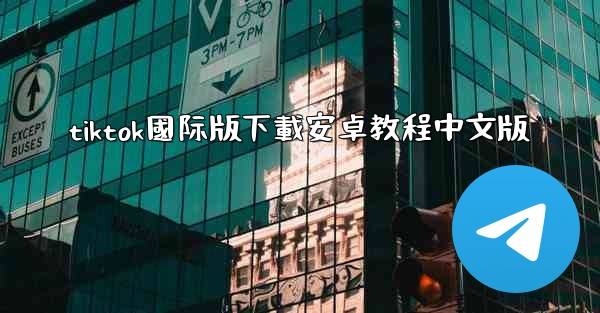 tiktok國际版下載安卓教程中文版