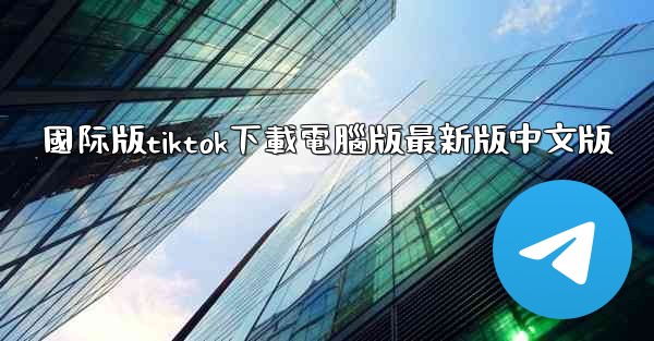 國际版tiktok下載電腦版最新版中文版