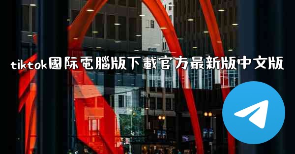 tiktok國际電腦版下載官方最新版中文版