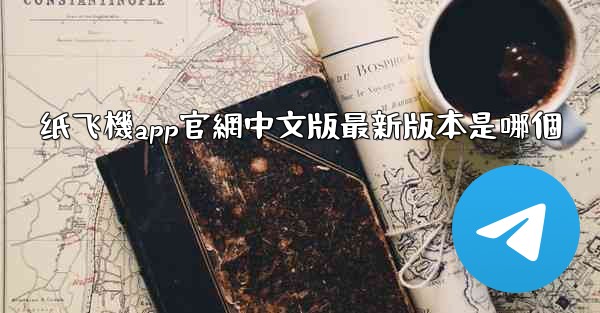 纸飞機app官網中文版最新版本是哪個