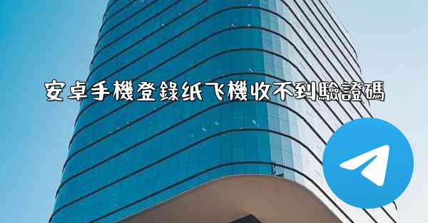安卓手機登錄纸飞機收不到驗證碼