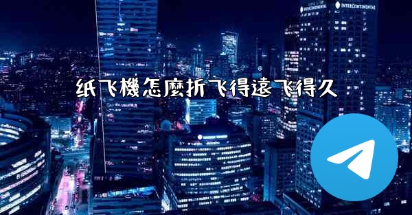 纸飞機怎麼折飞得遠飞得久