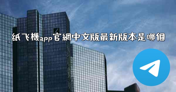 纸飞機app官網中文版最新版本是哪個
