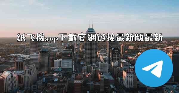 纸飞機app下載官網链接最新版最新