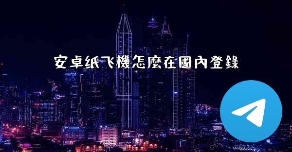 安卓纸飞機怎麼在國內登錄