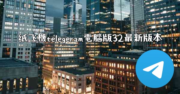 纸飞機telegeram電腦版32最新版本