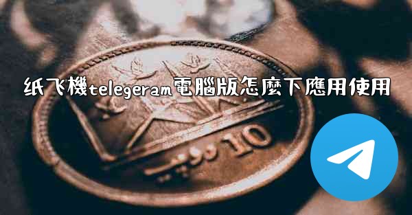 纸飞機telegeram電腦版怎麼下應用使用