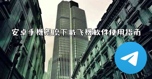 安卓手機怎麼下載飞機軟件使用指南