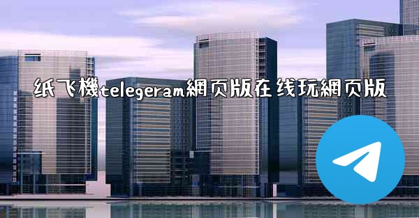纸飞機telegeram網页版在线玩網页版