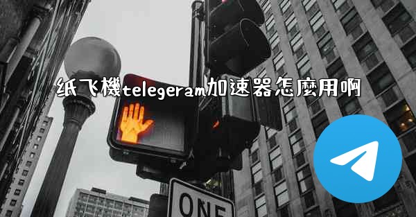 纸飞機telegeram加速器怎麼用啊