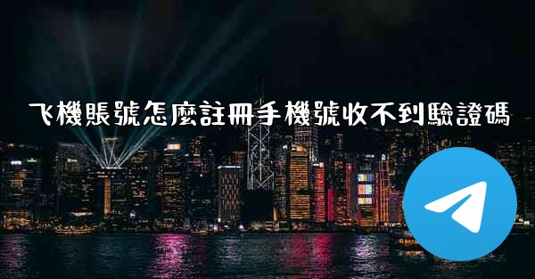 飞機賬號怎麼註冊手機號收不到驗證碼