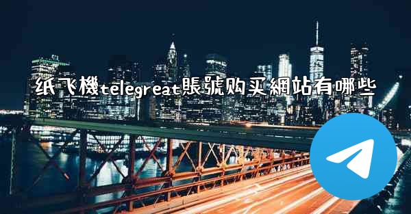 纸飞機telegreat賬號购买網站有哪些