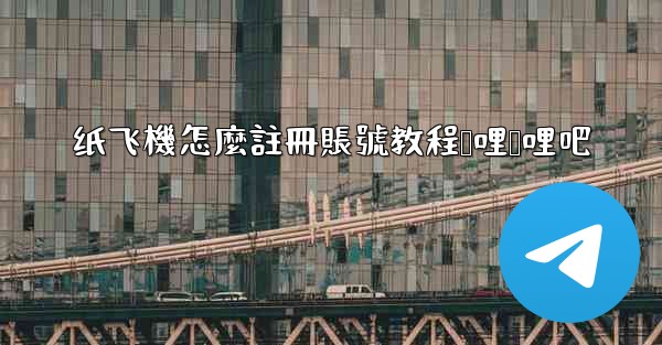 纸飞機怎麼註冊賬號教程哔哩哔哩吧