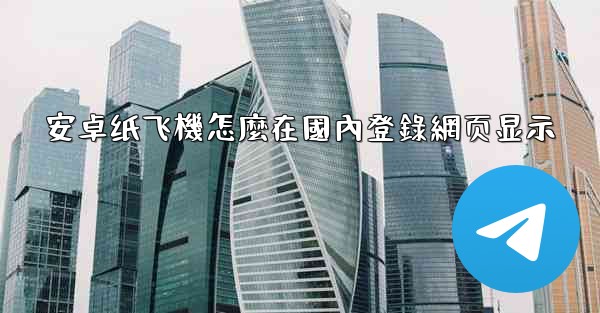 安卓纸飞機怎麼在國內登錄網页显示