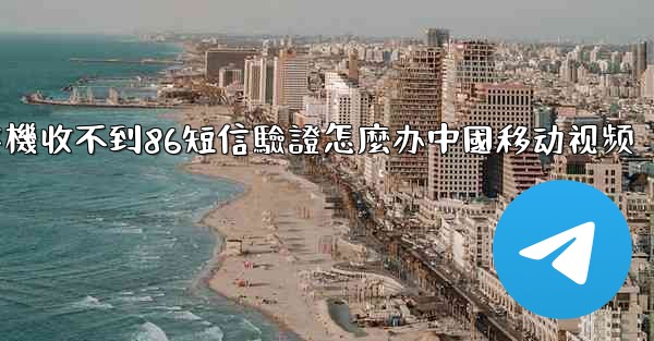 纸飞機收不到86短信驗證怎麼办中國移动视频