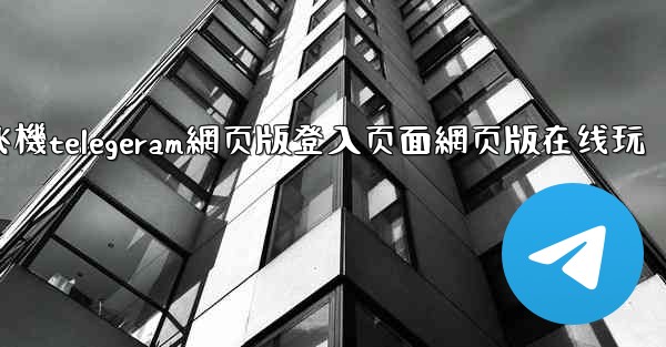 纸飞機telegeram網页版登入页面網页版在线玩