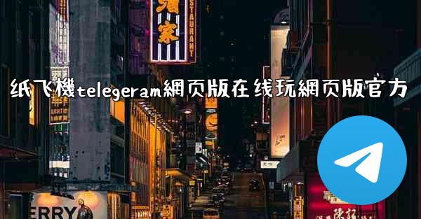 纸飞機telegeram網页版在线玩網页版官方