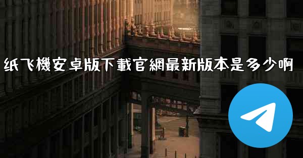 纸飞機安卓版下載官網最新版本是多少啊
