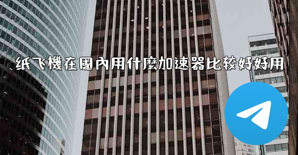 纸飞機在國內用什麼加速器比较好好用