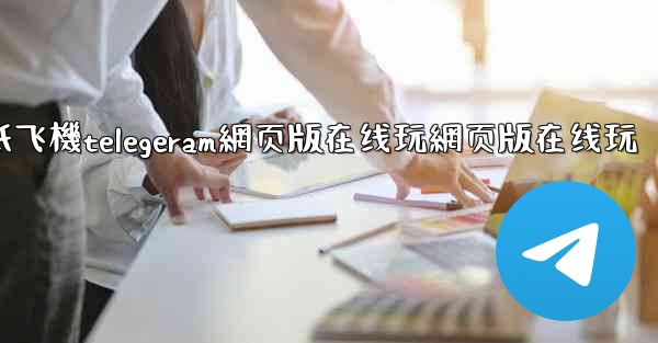 纸飞機telegeram網页版在线玩網页版在线玩