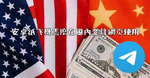 安卓纸飞機怎麼在國內登錄網页使用