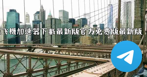 纸飞機加速器下載最新版官方免费版最新版