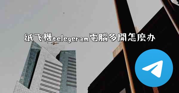 纸飞機telegeram電腦多開怎麼办