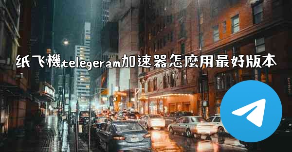 纸飞機telegeram加速器怎麼用最好版本