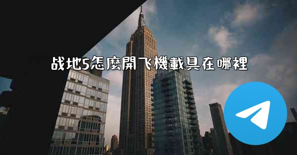 战地5怎麼開飞機載具在哪裡