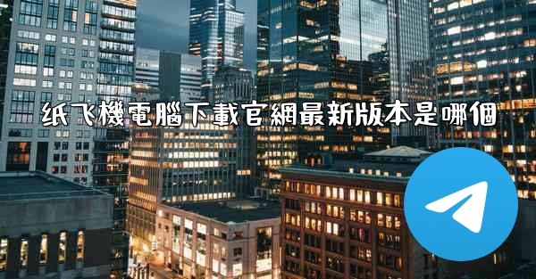 纸飞機電腦下載官網最新版本是哪個
