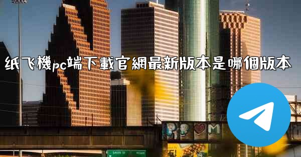纸飞機pc端下載官網最新版本是哪個版本