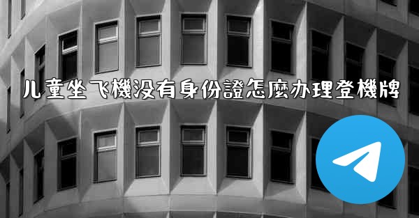 儿童坐飞機没有身份證怎麼办理登機牌