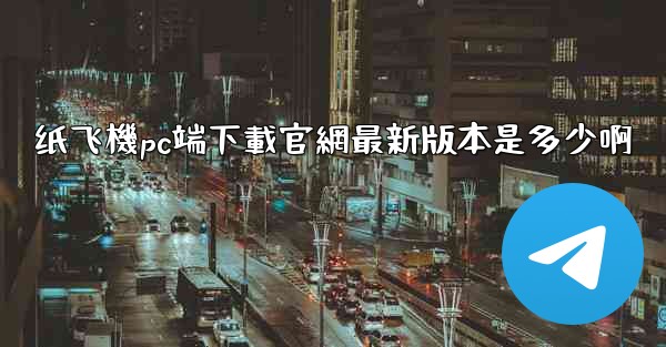 纸飞機pc端下載官網最新版本是多少啊