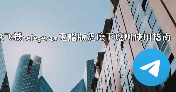 纸飞機telegeram電腦版怎麼下應用使用指南