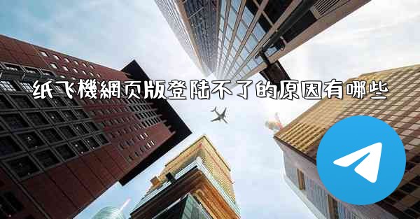 纸飞機網页版登陆不了的原因有哪些