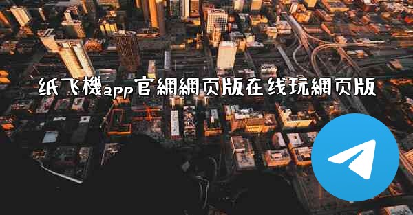 纸飞機app官網網页版在线玩網页版