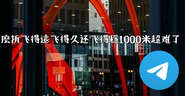 纸飞機怎麼折飞得遠飞得久还飞得穩1000米超难了