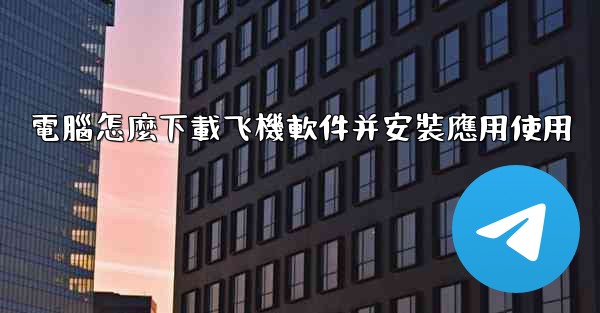 電腦怎麼下載飞機軟件并安裝應用使用