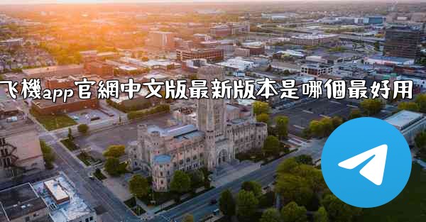 纸飞機app官網中文版最新版本是哪個最好用